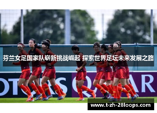 芬兰女足国家队崭新挑战崛起 探索世界足坛未来发展之路 芬兰女足国家队崭新挑战崛起 探索世界足坛未来发展之路