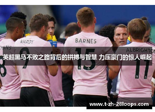 英超黑马不败之路背后的拼搏与智慧 力压豪门的惊人崛起