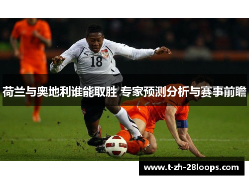 荷兰与奥地利谁能取胜 专家预测分析与赛事前瞻 荷兰与奥地利谁能取胜 专家预测分析与赛事前瞻