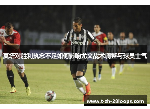 莫塔对胜利执念不足如何影响尤文战术调整与球员士气 莫塔对胜利执念不足如何影响尤文战术调整与球员士气