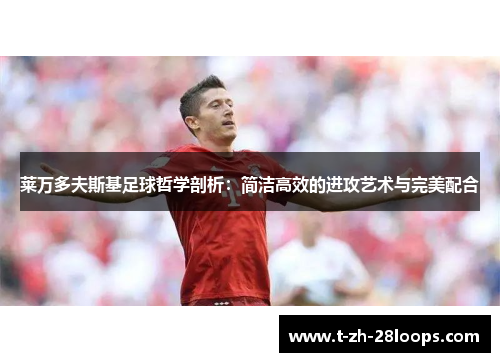 莱万多夫斯基足球哲学剖析:简洁高效的进攻艺术与完美配合 莱万多夫斯基足球哲学剖析:简洁高效的进攻艺术与完美配合