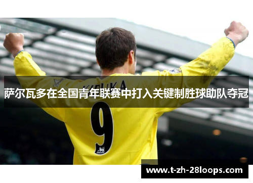 萨尔瓦多在全国青年联赛中打入关键制胜球助队夺冠 萨尔瓦多在全国青年联赛中打入关键制胜球助队夺冠