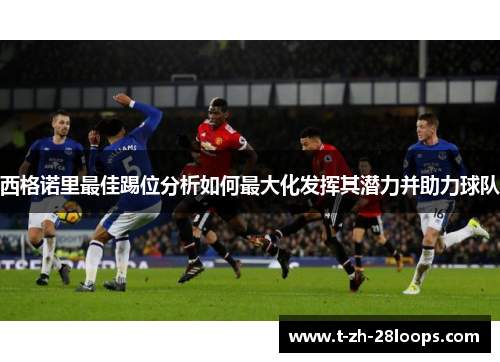 西格诺里最佳踢位分析如何最大化发挥其潜力并助力球队 西格诺里最佳踢位分析如何最大化发挥其潜力并助力球队