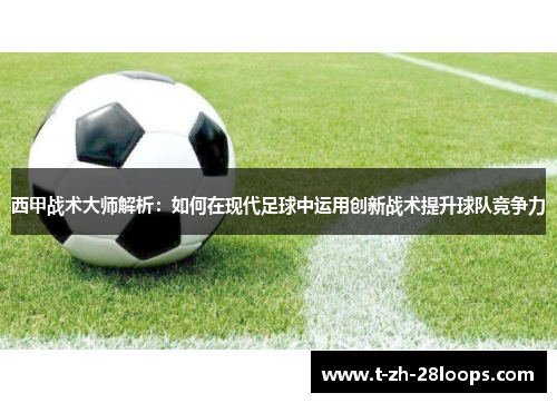 西甲战术大师解析:如何在现代足球中运用创新战术提升球队竞争力 西甲战术大师解析:如何在现代足球中运用创新战术提升球队竞争力