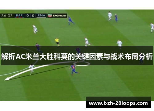 解析AC米兰大胜科莫的关键因素与战术布局分析 解析AC米兰大胜科莫的关键因素与战术布局分析