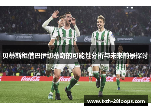 贝蒂斯租借巴伊切蒂奇的可能性分析与未来前景探讨 贝蒂斯租借巴伊切蒂奇的可能性分析与未来前景探讨