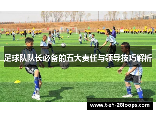 足球队队长必备的五大责任与领导技巧解析 足球队队长必备的五大责任与领导技巧解析
