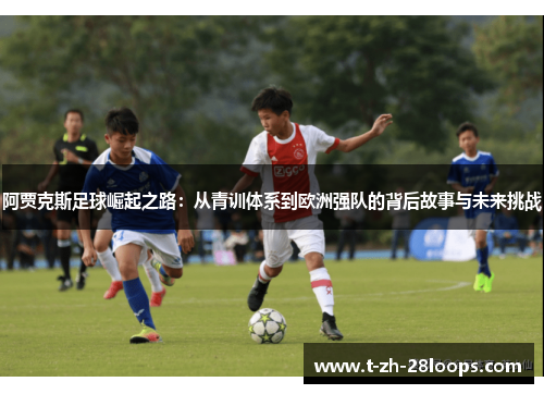 阿贾克斯足球崛起之路：从青训体系到欧洲强队的背后故事与未来挑战