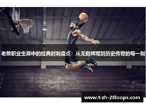 老詹职业生涯中的经典时刻盘点:从无数辉煌到历史传奇的每一刻 老詹职业生涯中的经典时刻盘点:从无数辉煌到历史传奇的每一刻