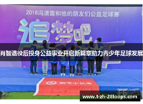 肖智退役后投身公益事业开启新篇章助力青少年足球发展