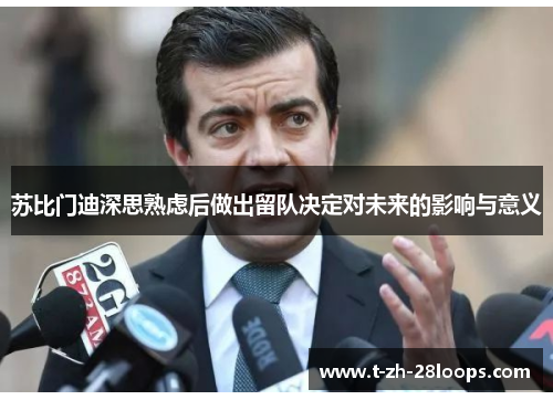 苏比门迪深思熟虑后做出留队决定对未来的影响与意义 苏比门迪深思熟虑后做出留队决定对未来的影响与意义