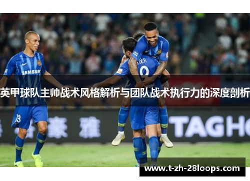 英甲球队主帅战术风格解析与团队战术执行力的深度剖析 英甲球队主帅战术风格解析与团队战术执行力的深度剖析