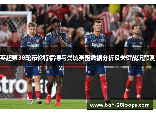 英超第38轮布伦特福德与曼城赛前数据分析及关键战况预测 英超第38轮布伦特福德与曼城赛前数据分析及关键战况预测