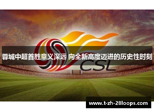 蓉城中超首胜意义深远 向全新高度迈进的历史性时刻 蓉城中超首胜意义深远 向全新高度迈进的历史性时刻