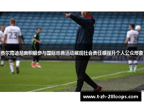 费尔南迪尼奥积极参与国际慈善活动展现社会责任感提升个人公众形象