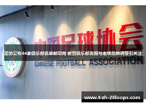 足协公布44家俱乐部名单新动向 新晋俱乐部亮相与老牌劲旅调整引关注
