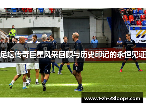 足坛传奇巨星风采回顾与历史印记的永恒见证