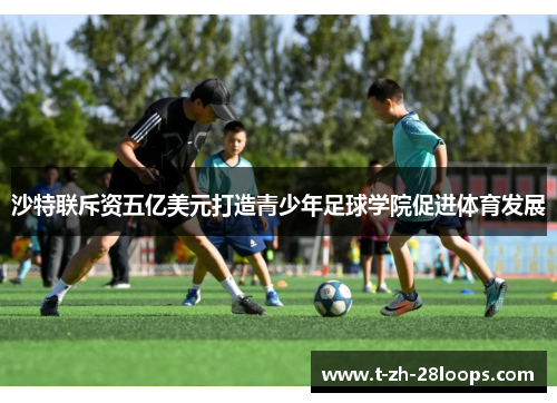 沙特联斥资五亿美元打造青少年足球学院促进体育发展