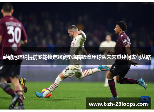 萨勒尼塔纳提前多轮锁定联赛垫底降级意甲球队未来重建何去何从路