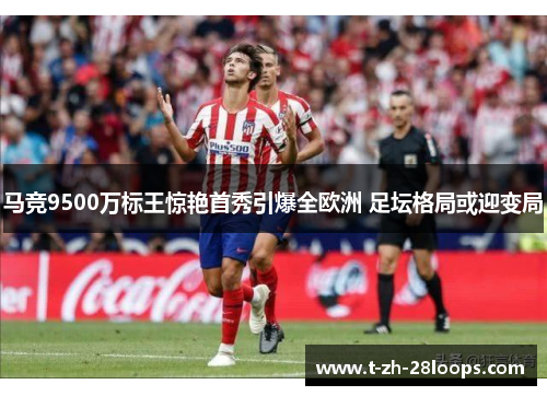 马竞9500万标王惊艳首秀引爆全欧洲 足坛格局或迎变局