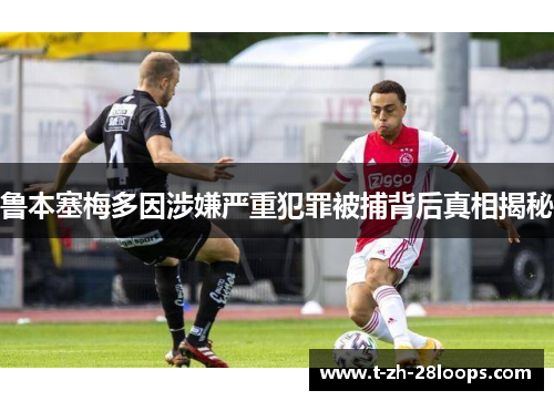 鲁本塞梅多因涉嫌严重犯罪被捕背后真相揭秘