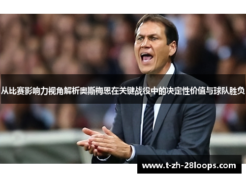从比赛影响力视角解析奥斯梅恩在关键战役中的决定性价值与球队胜负 从比赛影响力视角解析奥斯梅恩在关键战役中的决定性价值与球队胜负
