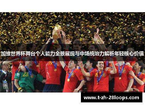 加维世界杯舞台个人能力全景展现与中场统治力解析年轻核心价值 加维世界杯舞台个人能力全景展现与中场统治力解析年轻核心价值