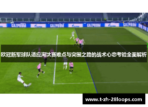 欧冠新军球队适应淘汰赛难点与突围之路的战术心态考验全面解析