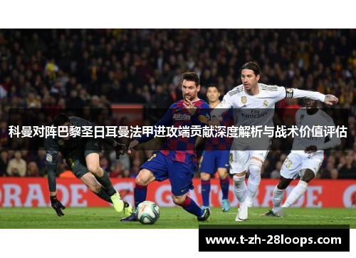 科曼对阵巴黎圣日耳曼法甲进攻端贡献深度解析与战术价值评估 科曼对阵巴黎圣日耳曼法甲进攻端贡献深度解析与战术价值评估