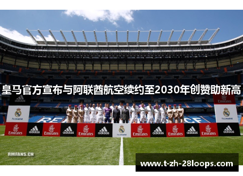 皇马官方宣布与阿联酋航空续约至2030年创赞助新高 皇马官方宣布与阿联酋航空续约至2030年创赞助新高