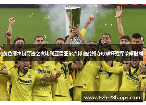 黄色潜水艇奇迹之夜比利亚雷亚尔点球鏖战终夺欧联杯冠军荣耀时刻 黄色潜水艇奇迹之夜比利亚雷亚尔点球鏖战终夺欧联杯冠军荣耀时刻
