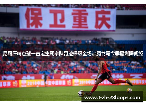 尼昂压哨点球一击定生死率队奇迹保级全场沸腾书写今季最燃瞬间终 尼昂压哨点球一击定生死率队奇迹保级全场沸腾书写今季最燃瞬间终