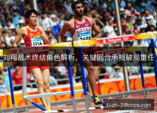 刘翔战术终结角色解析，关键回合承担破局重任
